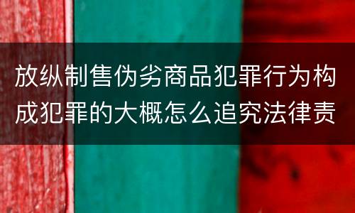 放纵制售伪劣商品犯罪行为构成犯罪的大概怎么追究法律责任