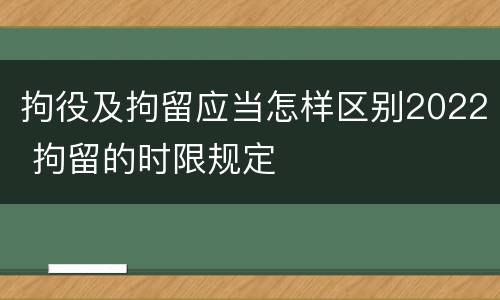 拘役及拘留应当怎样区别2022 拘留的时限规定