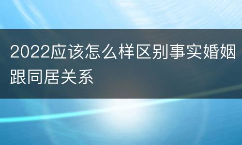 2022应该怎么样区别事实婚姻跟同居关系