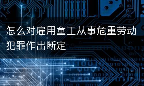 怎么对雇用童工从事危重劳动犯罪作出断定