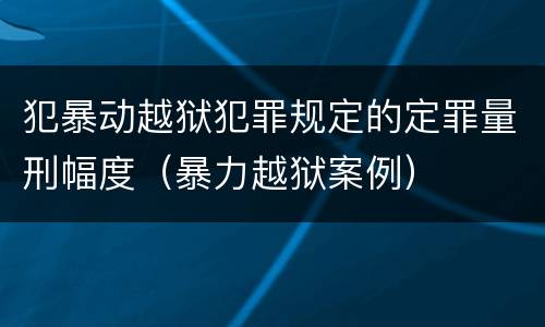 犯暴动越狱犯罪规定的定罪量刑幅度（暴力越狱案例）