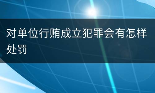 对单位行贿成立犯罪会有怎样处罚