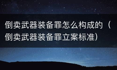 倒卖武器装备罪怎么构成的（倒卖武器装备罪立案标准）