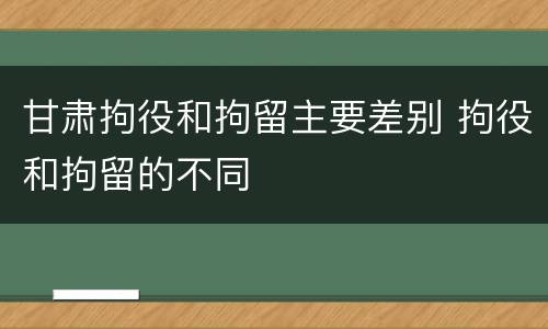 甘肃拘役和拘留主要差别 拘役和拘留的不同