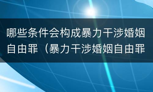 哪些条件会构成暴力干涉婚姻自由罪（暴力干涉婚姻自由罪的对象）