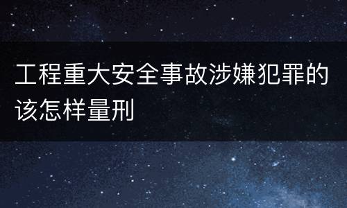 工程重大安全事故涉嫌犯罪的该怎样量刑