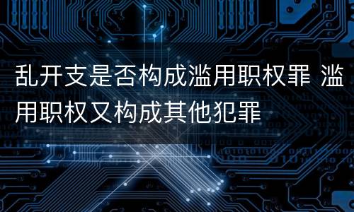 乱开支是否构成滥用职权罪 滥用职权又构成其他犯罪