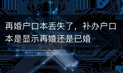 再婚户口本丢失了，补办户口本是显示再婚还是已婚