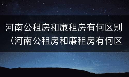 河南公租房和廉租房有何区别（河南公租房和廉租房有何区别呢）