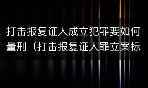 打击报复证人成立犯罪要如何量刑（打击报复证人罪立案标准）