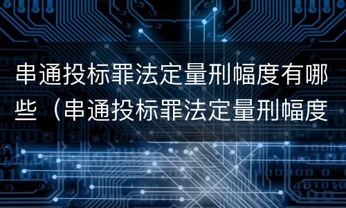 串通投标罪法定量刑幅度有哪些（串通投标罪法定量刑幅度有哪些要求）