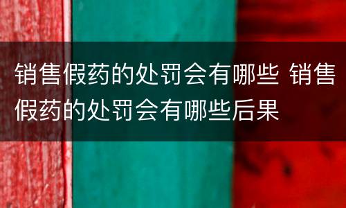 销售假药的处罚会有哪些 销售假药的处罚会有哪些后果