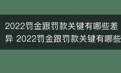 2022罚金跟罚款关键有哪些差异 2022罚金跟罚款关键有哪些差异呢