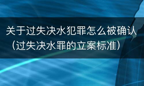 关于过失决水犯罪怎么被确认（过失决水罪的立案标准）