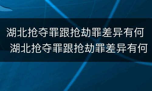 湖北抢夺罪跟抢劫罪差异有何 湖北抢夺罪跟抢劫罪差异有何区别