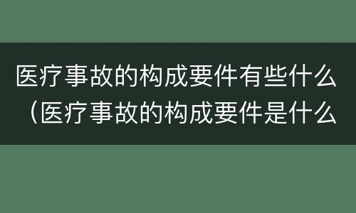 医疗事故的构成要件有些什么（医疗事故的构成要件是什么）