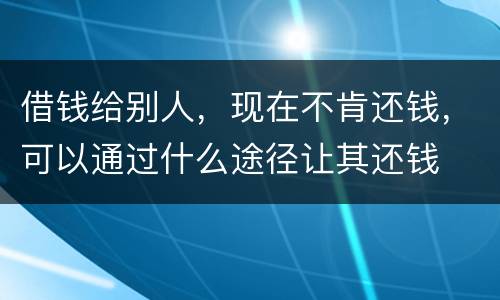 借钱给别人，现在不肯还钱，可以通过什么途径让其还钱