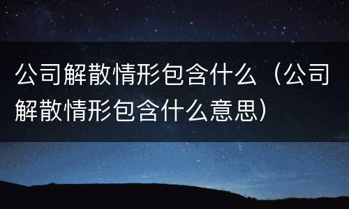 公司解散情形包含什么（公司解散情形包含什么意思）