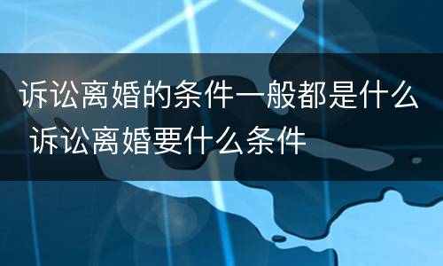 诉讼离婚的条件一般都是什么 诉讼离婚要什么条件