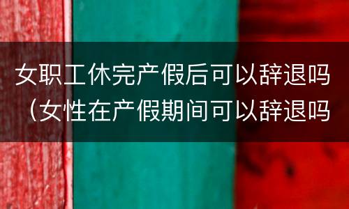 女职工休完产假后可以辞退吗（女性在产假期间可以辞退吗）