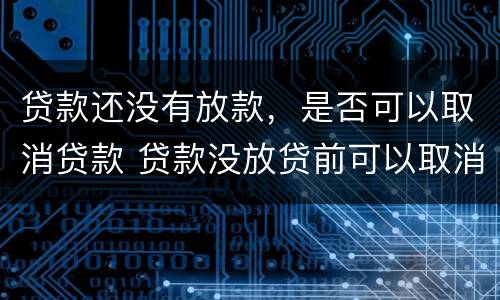 贷款还没有放款，是否可以取消贷款 贷款没放贷前可以取消吗