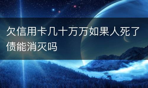 欠信用卡几十万万如果人死了债能消灭吗