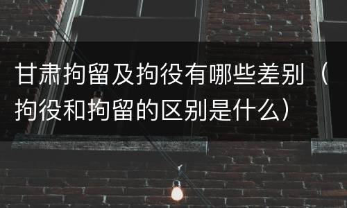 甘肃拘留及拘役有哪些差别（拘役和拘留的区别是什么）