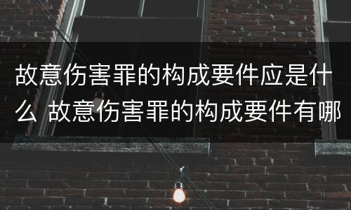 故意伤害罪的构成要件应是什么 故意伤害罪的构成要件有哪些