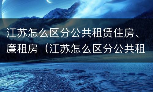 江苏怎么区分公共租赁住房、廉租房（江苏怎么区分公共租赁住房,廉租房的区别）