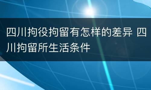 四川拘役拘留有怎样的差异 四川拘留所生活条件