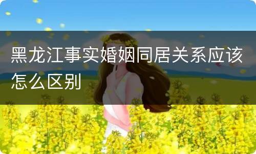 黑龙江事实婚姻同居关系应该怎么区别