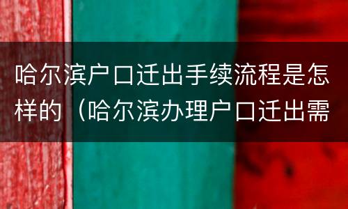 哈尔滨户口迁出手续流程是怎样的（哈尔滨办理户口迁出需要什么材料）