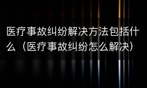 医疗事故纠纷解决方法包括什么（医疗事故纠纷怎么解决）