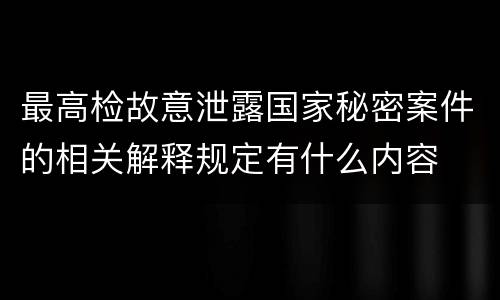 最高检故意泄露国家秘密案件的相关解释规定有什么内容