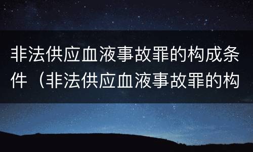 非法供应血液事故罪的构成条件（非法供应血液事故罪的构成条件是什么）