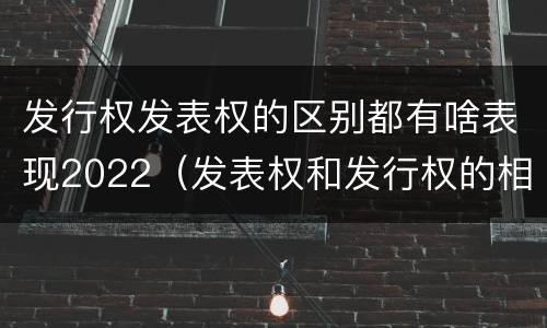 发行权发表权的区别都有啥表现2022（发表权和发行权的相同点）