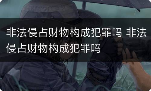 非法侵占财物构成犯罪吗 非法侵占财物构成犯罪吗