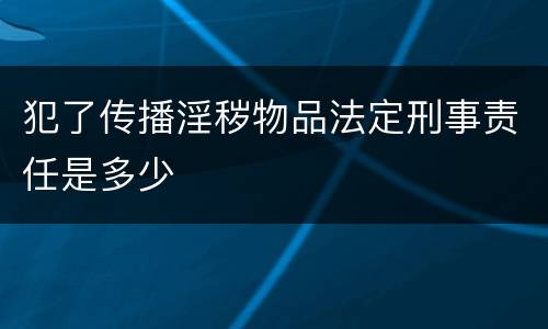 犯了传播淫秽物品法定刑事责任是多少