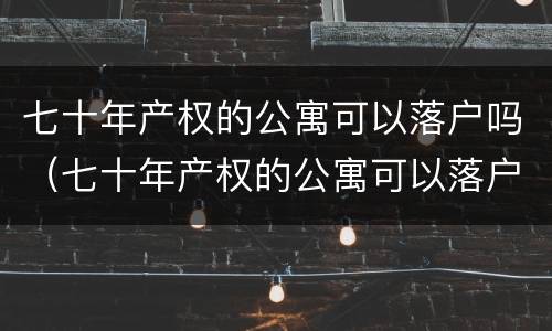 七十年产权的公寓可以落户吗（七十年产权的公寓可以落户吗南京）