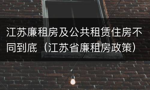 江苏廉租房及公共租赁住房不同到底（江苏省廉租房政策）