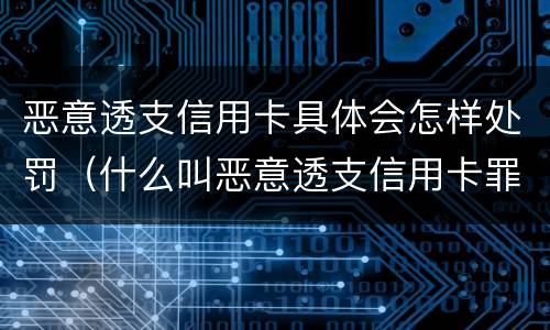 恶意透支信用卡具体会怎样处罚（什么叫恶意透支信用卡罪）