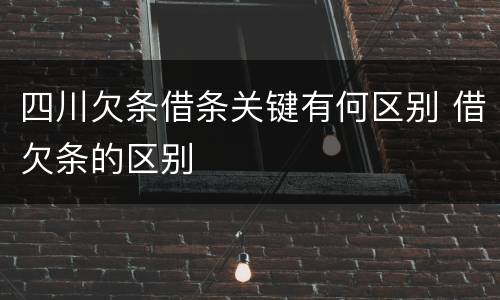 四川欠条借条关键有何区别 借欠条的区别