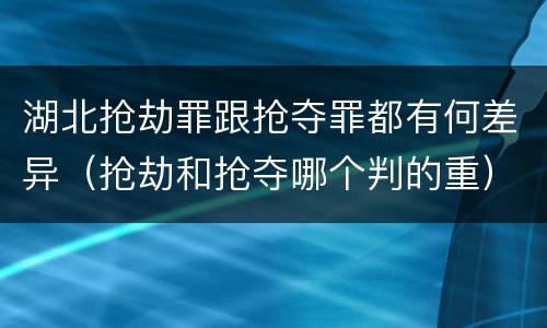 湖北抢劫罪跟抢夺罪都有何差异（抢劫和抢夺哪个判的重）