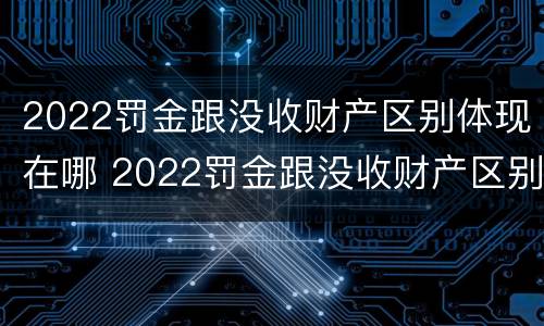 2022罚金跟没收财产区别体现在哪 2022罚金跟没收财产区别体现在哪些方面