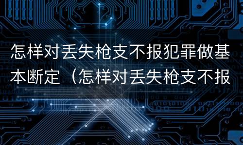 怎样对丢失枪支不报犯罪做基本断定（怎样对丢失枪支不报犯罪做基本断定）