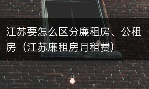 江苏要怎么区分廉租房、公租房（江苏廉租房月租费）