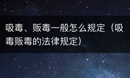 吸毒、贩毒一般怎么规定（吸毒贩毒的法律规定）