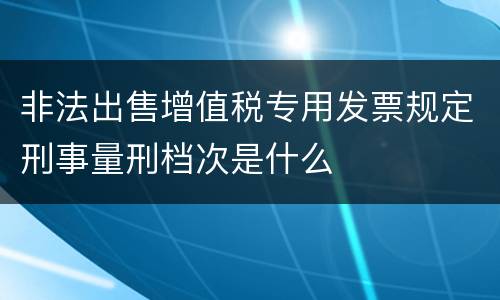 非法出售增值税专用发票规定刑事量刑档次是什么