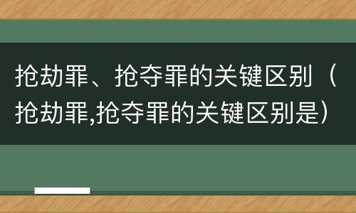 抢劫罪、抢夺罪的关键区别（抢劫罪,抢夺罪的关键区别是）