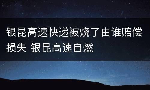 银昆高速快递被烧了由谁赔偿损失 银昆高速自燃